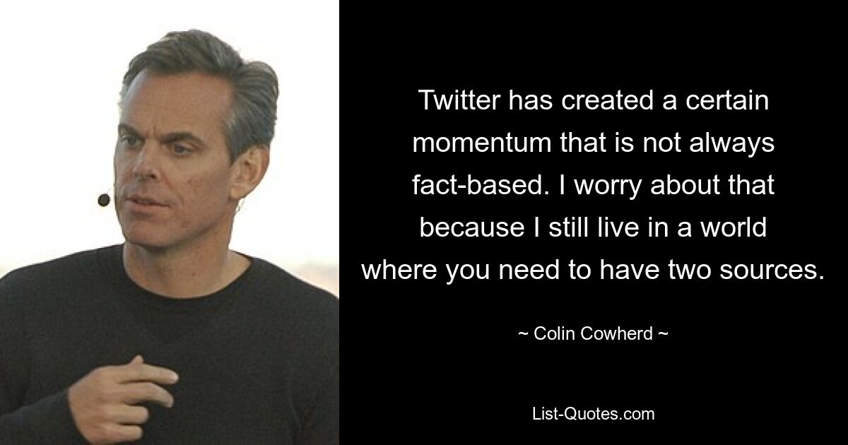 Twitter has created a certain momentum that is not always fact-based. I worry about that because I still live in a world where you need to have two sources. — © Colin Cowherd