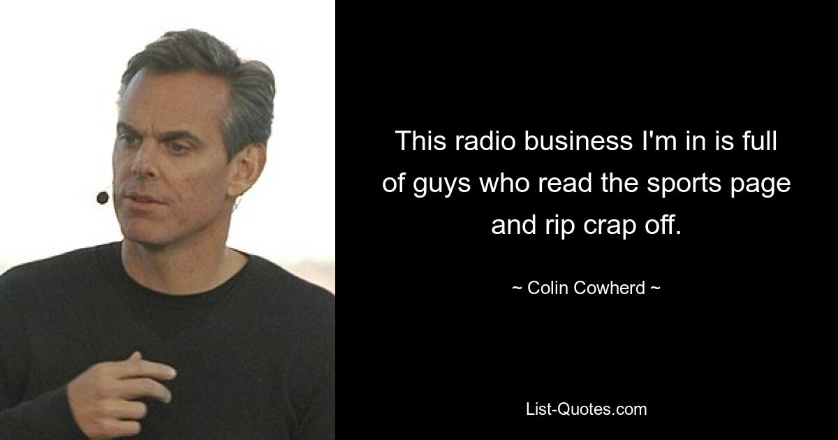 This radio business I'm in is full of guys who read the sports page and rip crap off. — © Colin Cowherd