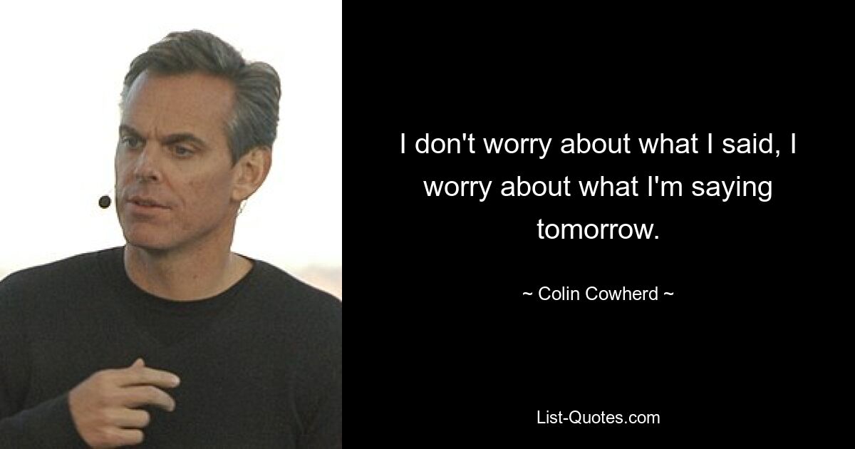 I don't worry about what I said, I worry about what I'm saying tomorrow. — © Colin Cowherd