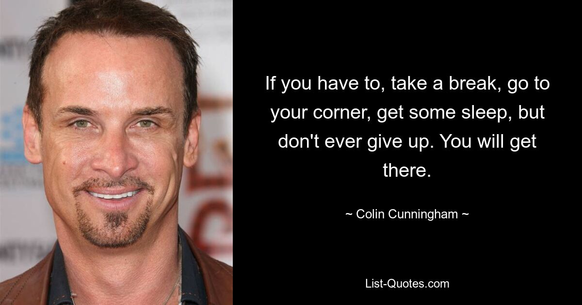 If you have to, take a break, go to your corner, get some sleep, but don't ever give up. You will get there. — © Colin Cunningham