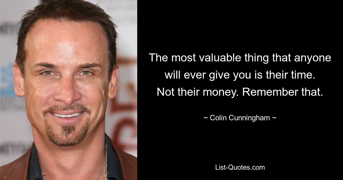 The most valuable thing that anyone will ever give you is their time. Not their money. Remember that. — © Colin Cunningham