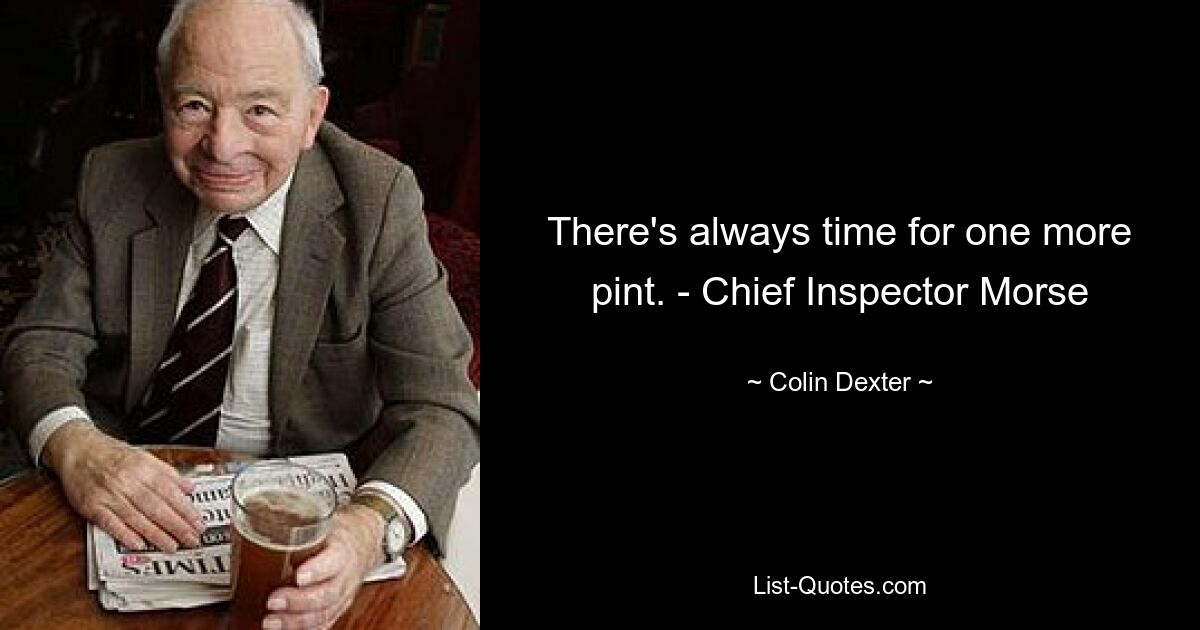 There's always time for one more pint. - Chief Inspector Morse — © Colin Dexter