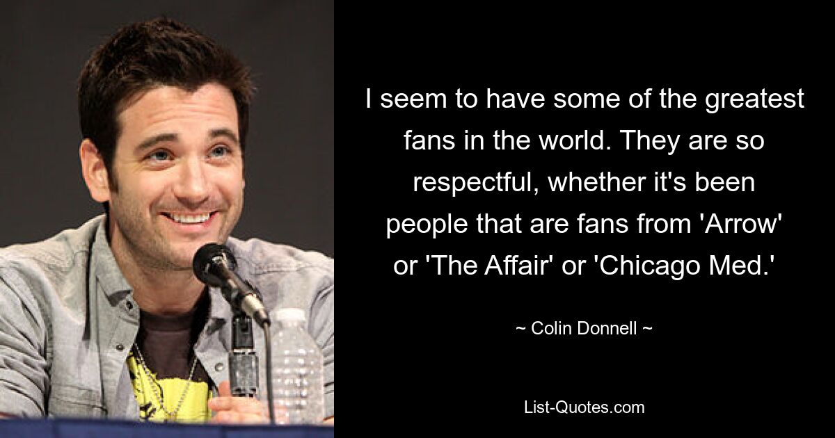 I seem to have some of the greatest fans in the world. They are so respectful, whether it's been people that are fans from 'Arrow' or 'The Affair' or 'Chicago Med.' — © Colin Donnell