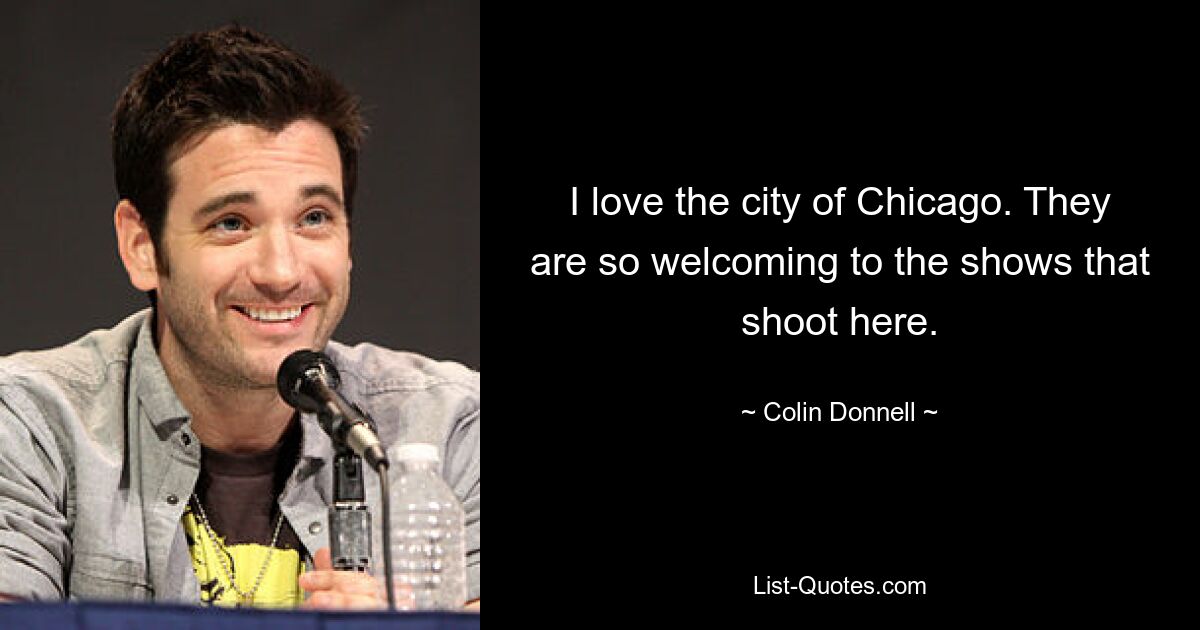 I love the city of Chicago. They are so welcoming to the shows that shoot here. — © Colin Donnell