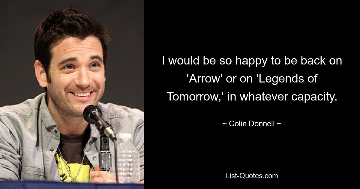 I would be so happy to be back on 'Arrow' or on 'Legends of Tomorrow,' in whatever capacity. — © Colin Donnell