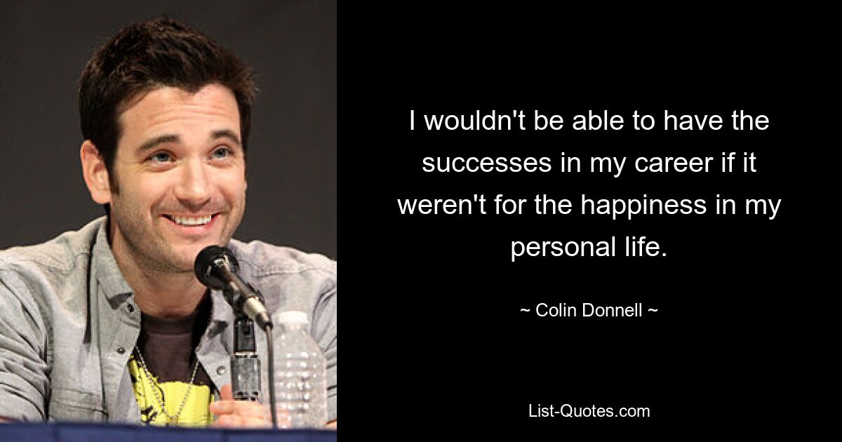 I wouldn't be able to have the successes in my career if it weren't for the happiness in my personal life. — © Colin Donnell