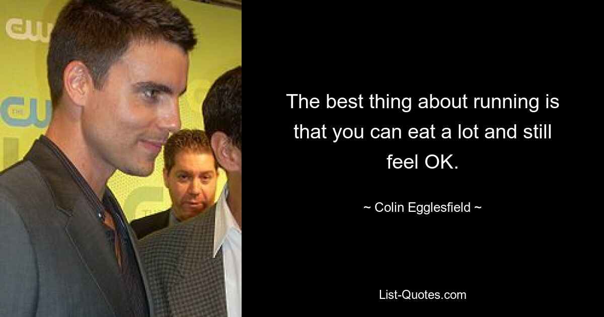 The best thing about running is that you can eat a lot and still feel OK. — © Colin Egglesfield