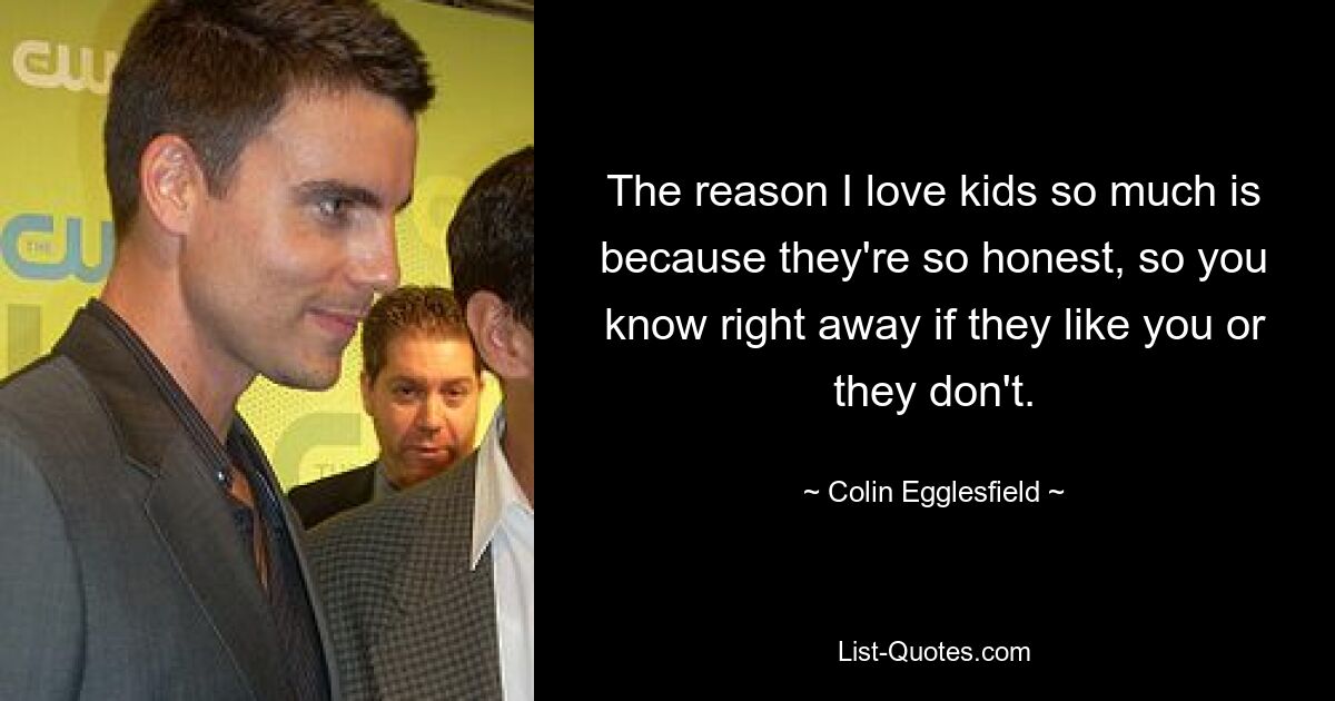 The reason I love kids so much is because they're so honest, so you know right away if they like you or they don't. — © Colin Egglesfield