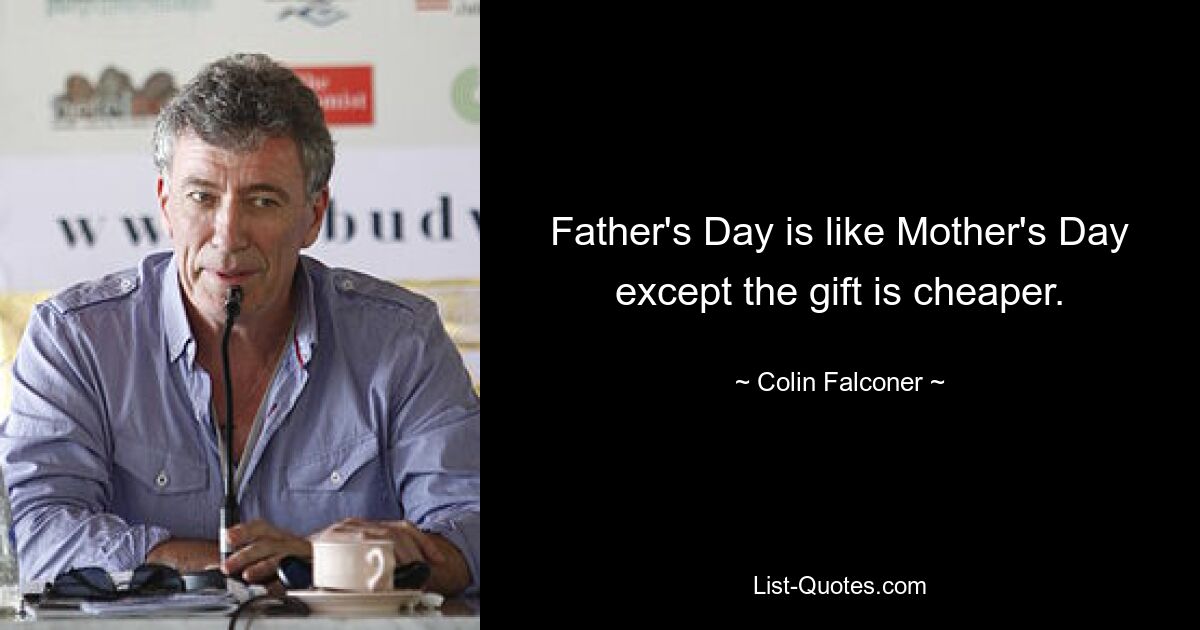 Father's Day is like Mother's Day except the gift is cheaper. — © Colin Falconer