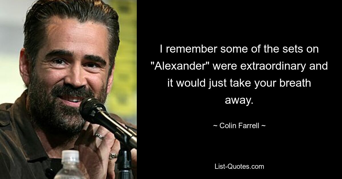 I remember some of the sets on "Alexander" were extraordinary and it would just take your breath away. — © Colin Farrell