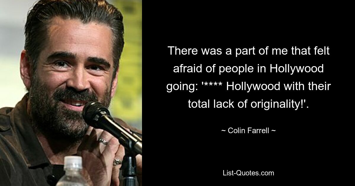 There was a part of me that felt afraid of people in Hollywood going: '**** Hollywood with their total lack of originality!'. — © Colin Farrell