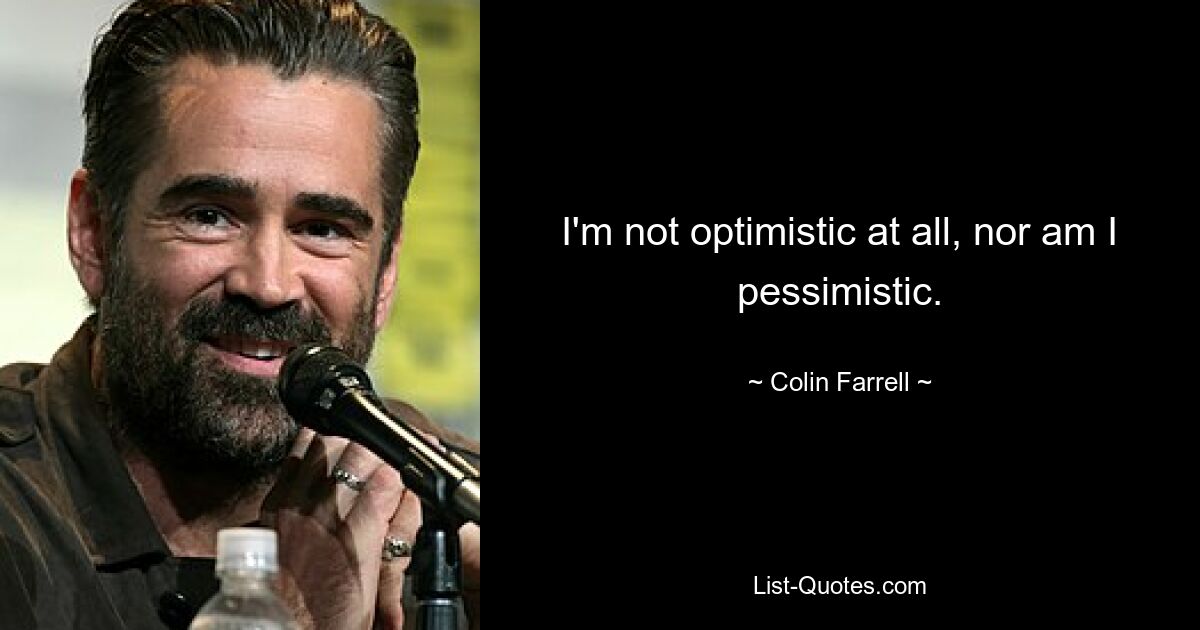 I'm not optimistic at all, nor am I pessimistic. — © Colin Farrell