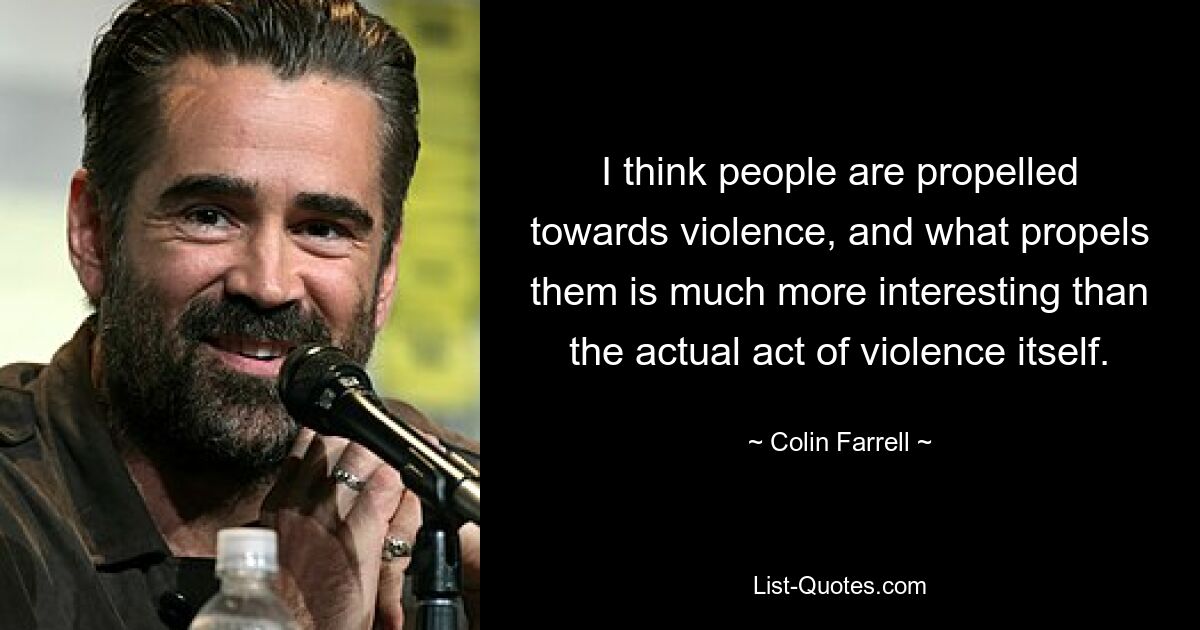 I think people are propelled towards violence, and what propels them is much more interesting than the actual act of violence itself. — © Colin Farrell