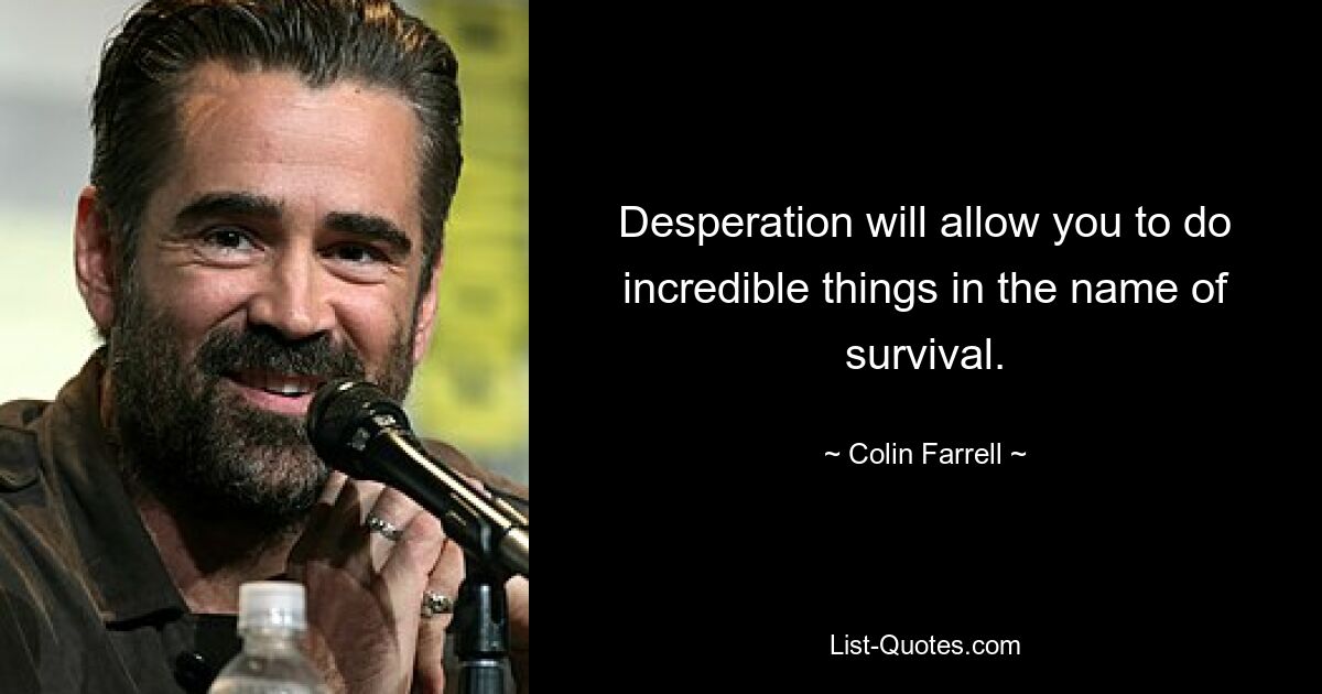 Desperation will allow you to do incredible things in the name of survival. — © Colin Farrell