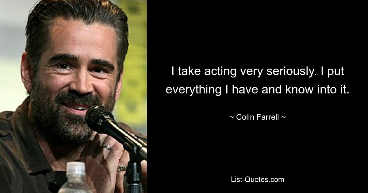 I take acting very seriously. I put everything I have and know into it. — © Colin Farrell