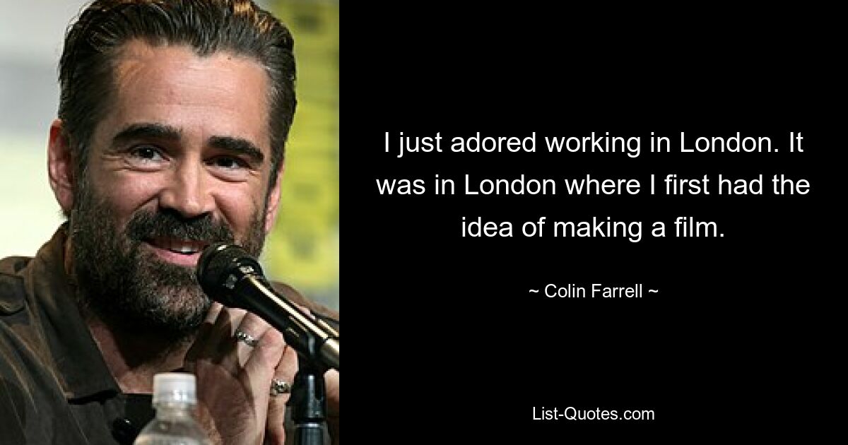 I just adored working in London. It was in London where I first had the idea of making a film. — © Colin Farrell