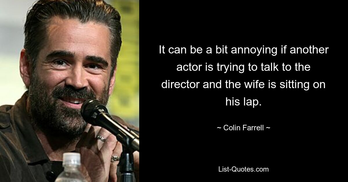 It can be a bit annoying if another actor is trying to talk to the director and the wife is sitting on his lap. — © Colin Farrell