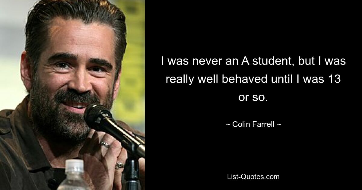 I was never an A student, but I was really well behaved until I was 13 or so. — © Colin Farrell