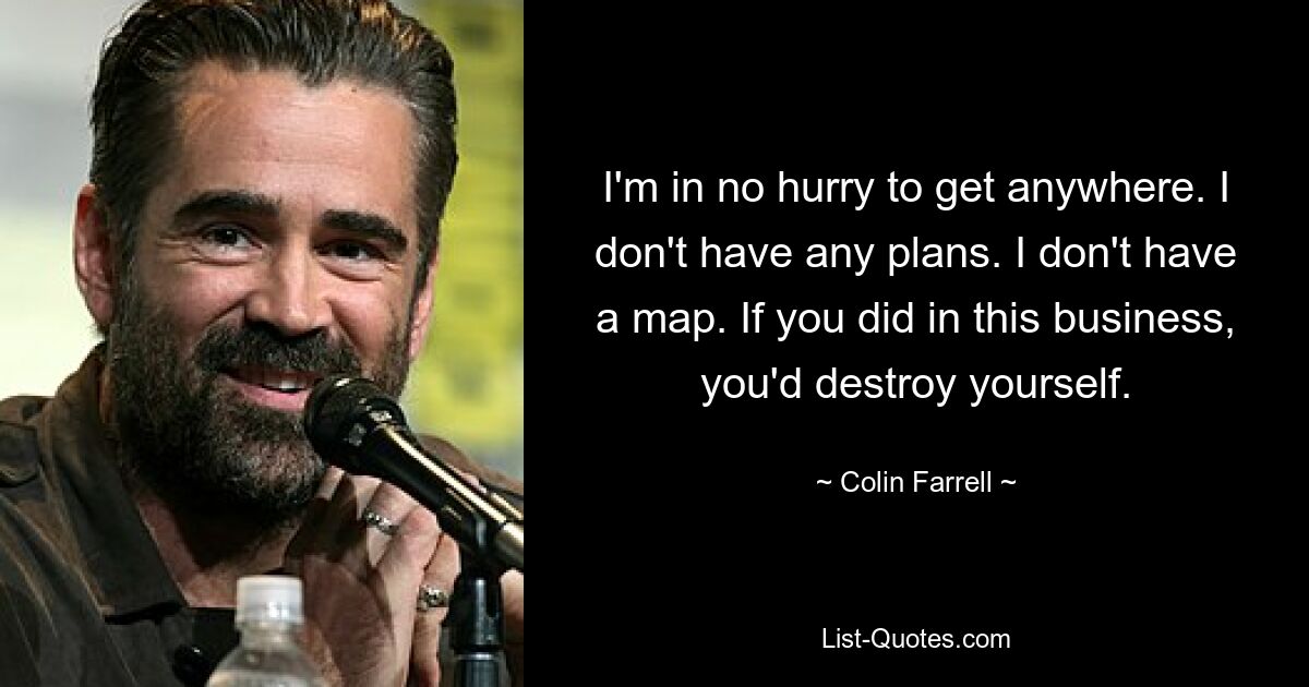 I'm in no hurry to get anywhere. I don't have any plans. I don't have a map. If you did in this business, you'd destroy yourself. — © Colin Farrell