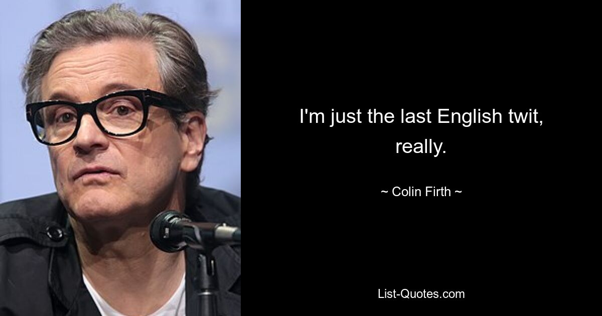 I'm just the last English twit, really. — © Colin Firth