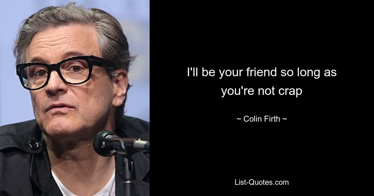 I'll be your friend so long as you're not crap — © Colin Firth