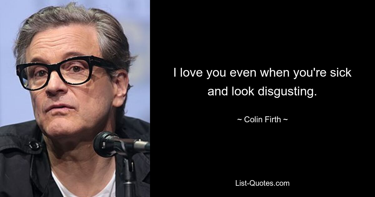 I love you even when you're sick and look disgusting. — © Colin Firth