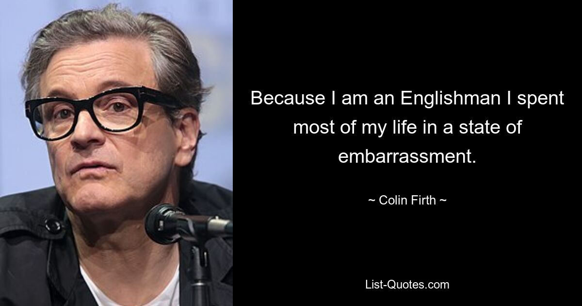 Da ich Engländer bin, habe ich die meiste Zeit meines Lebens in einem Zustand der Verlegenheit verbracht. — © Colin Firth