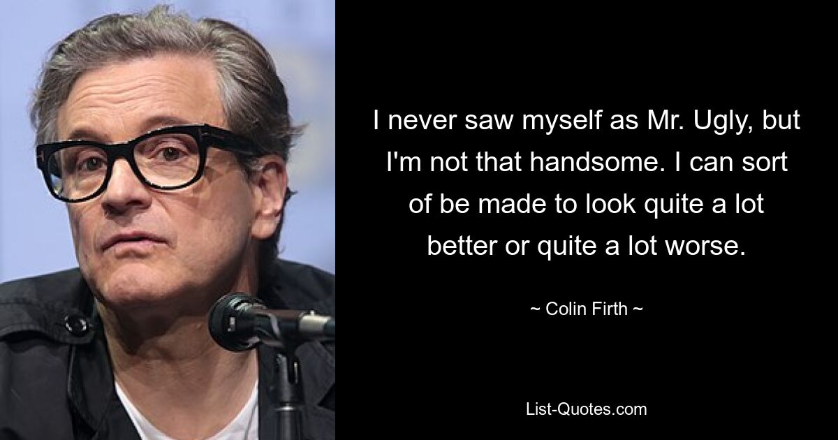 I never saw myself as Mr. Ugly, but I'm not that handsome. I can sort of be made to look quite a lot better or quite a lot worse. — © Colin Firth