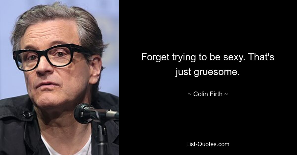 Forget trying to be sexy. That's just gruesome. — © Colin Firth