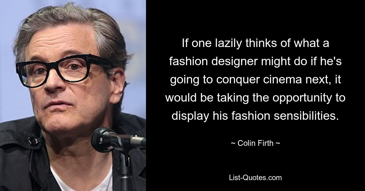 If one lazily thinks of what a fashion designer might do if he's going to conquer cinema next, it would be taking the opportunity to display his fashion sensibilities. — © Colin Firth