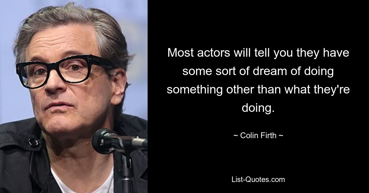 Most actors will tell you they have some sort of dream of doing something other than what they're doing. — © Colin Firth