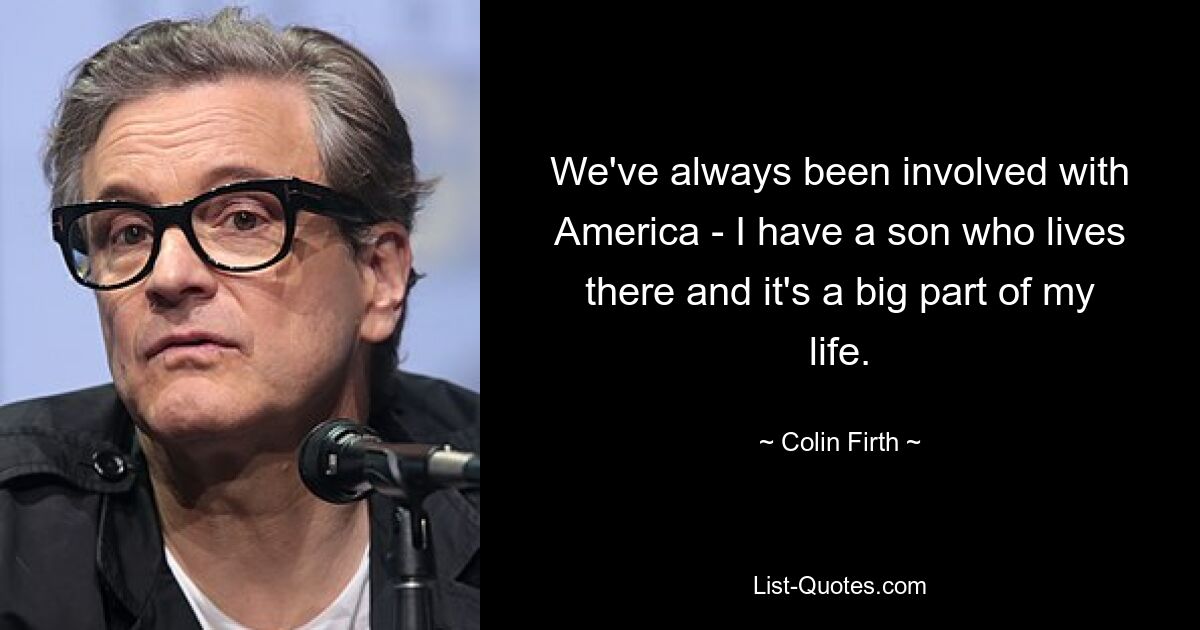 We've always been involved with America - I have a son who lives there and it's a big part of my life. — © Colin Firth