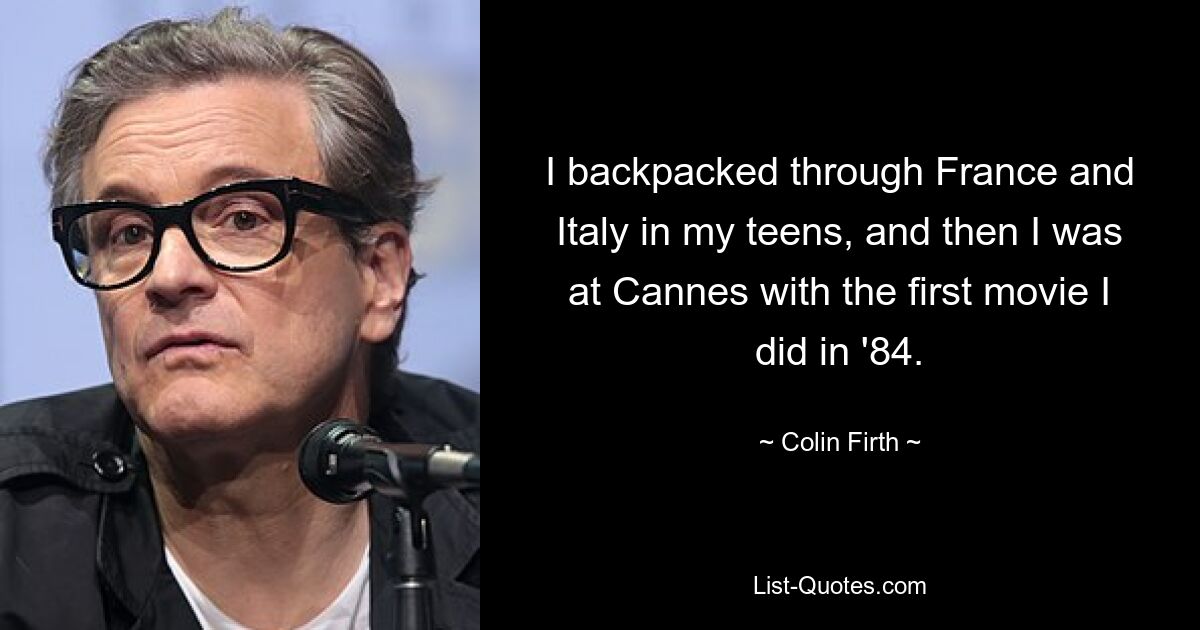 I backpacked through France and Italy in my teens, and then I was at Cannes with the first movie I did in '84. — © Colin Firth