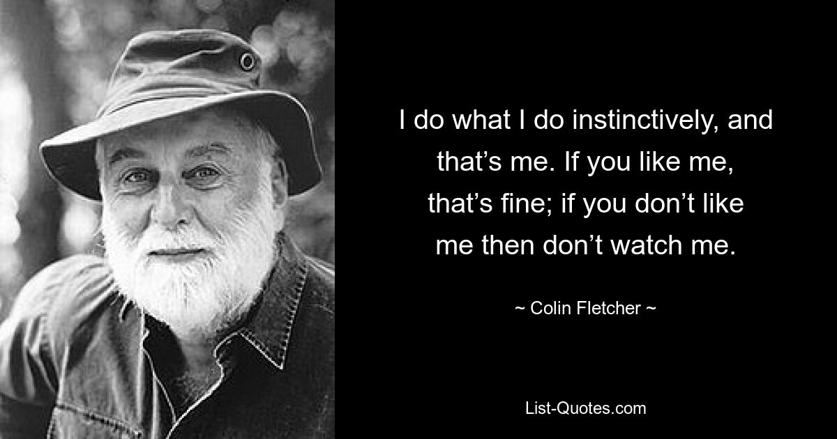 I do what I do instinctively, and that’s me. If you like me, that’s fine; if you don’t like me then don’t watch me. — © Colin Fletcher