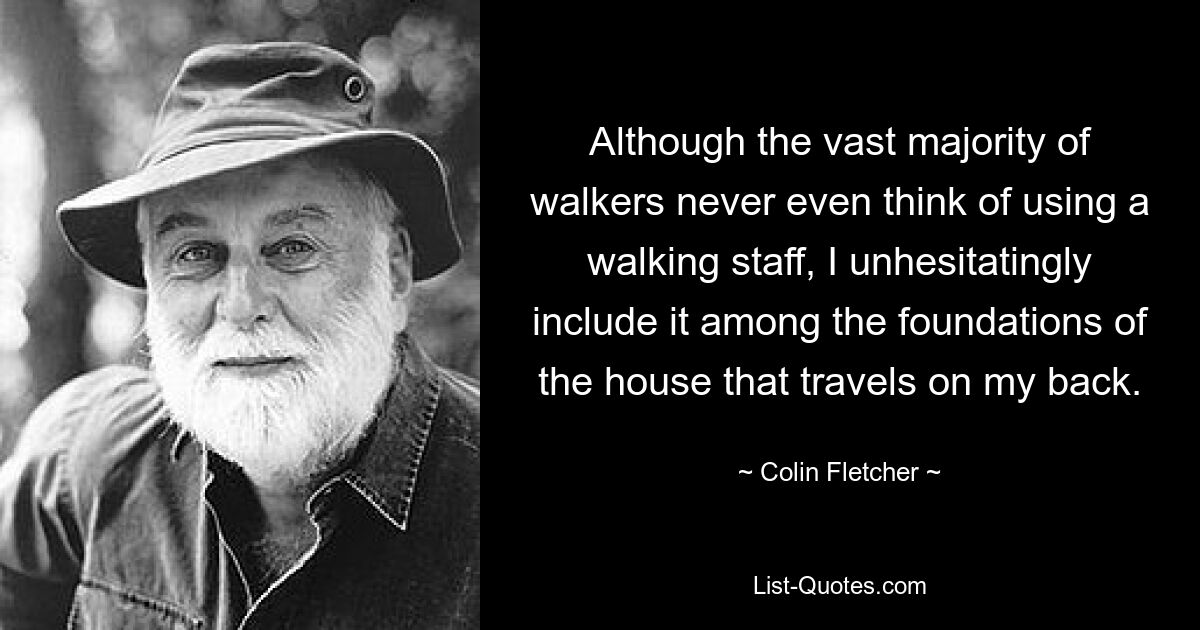 Although the vast majority of walkers never even think of using a walking staff, I unhesitatingly include it among the foundations of the house that travels on my back. — © Colin Fletcher