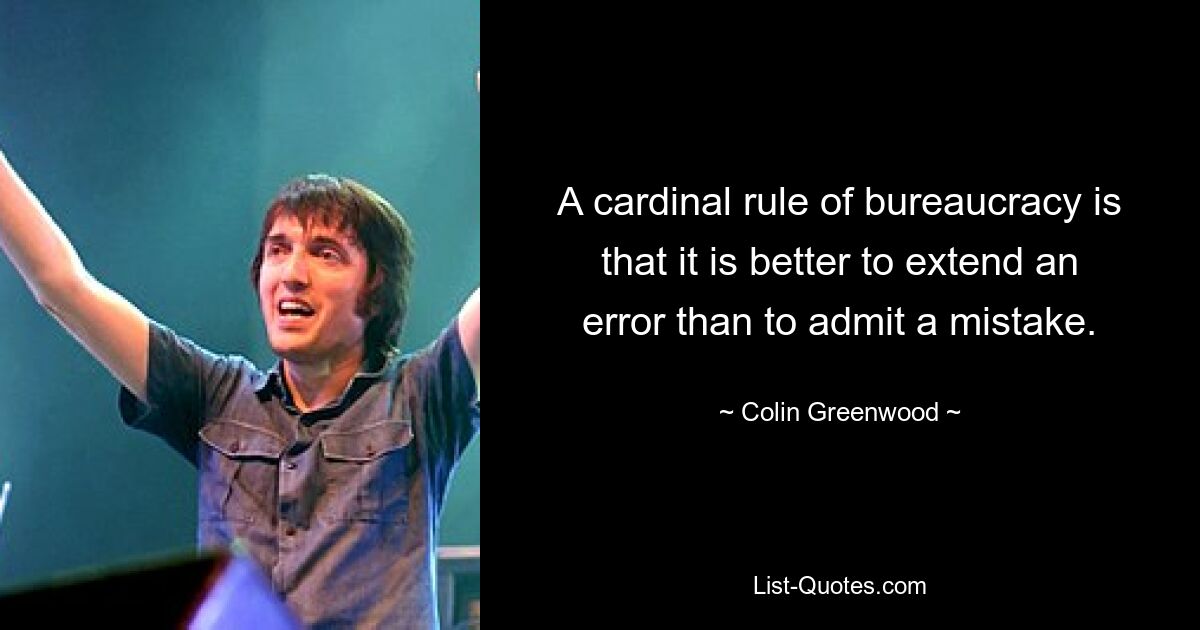 A cardinal rule of bureaucracy is that it is better to extend an error than to admit a mistake. — © Colin Greenwood