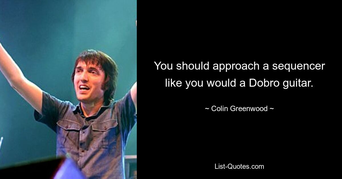 You should approach a sequencer like you would a Dobro guitar. — © Colin Greenwood