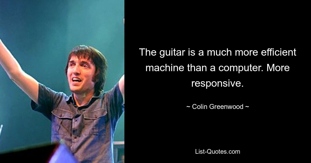 The guitar is a much more efficient machine than a computer. More responsive. — © Colin Greenwood