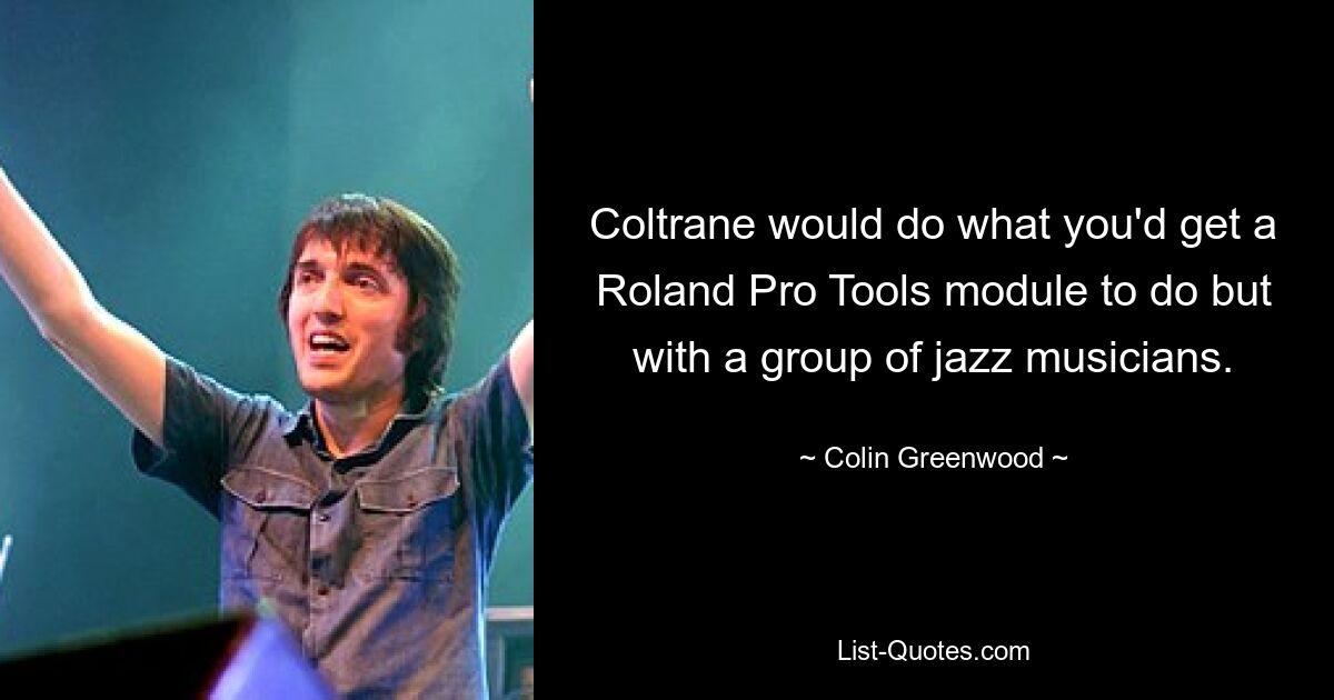 Coltrane would do what you'd get a Roland Pro Tools module to do but with a group of jazz musicians. — © Colin Greenwood