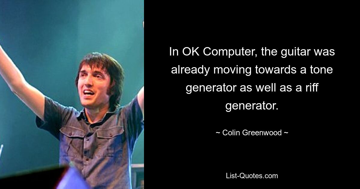 In OK Computer, the guitar was already moving towards a tone generator as well as a riff generator. — © Colin Greenwood