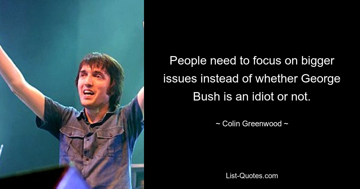 People need to focus on bigger issues instead of whether George Bush is an idiot or not. — © Colin Greenwood