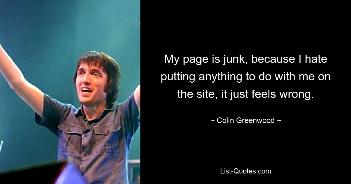 My page is junk, because I hate putting anything to do with me on the site, it just feels wrong. — © Colin Greenwood