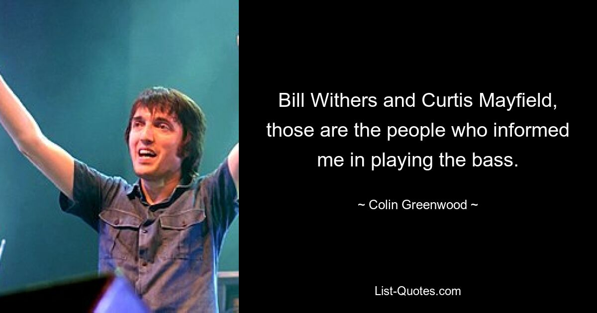 Bill Withers and Curtis Mayfield, those are the people who informed me in playing the bass. — © Colin Greenwood