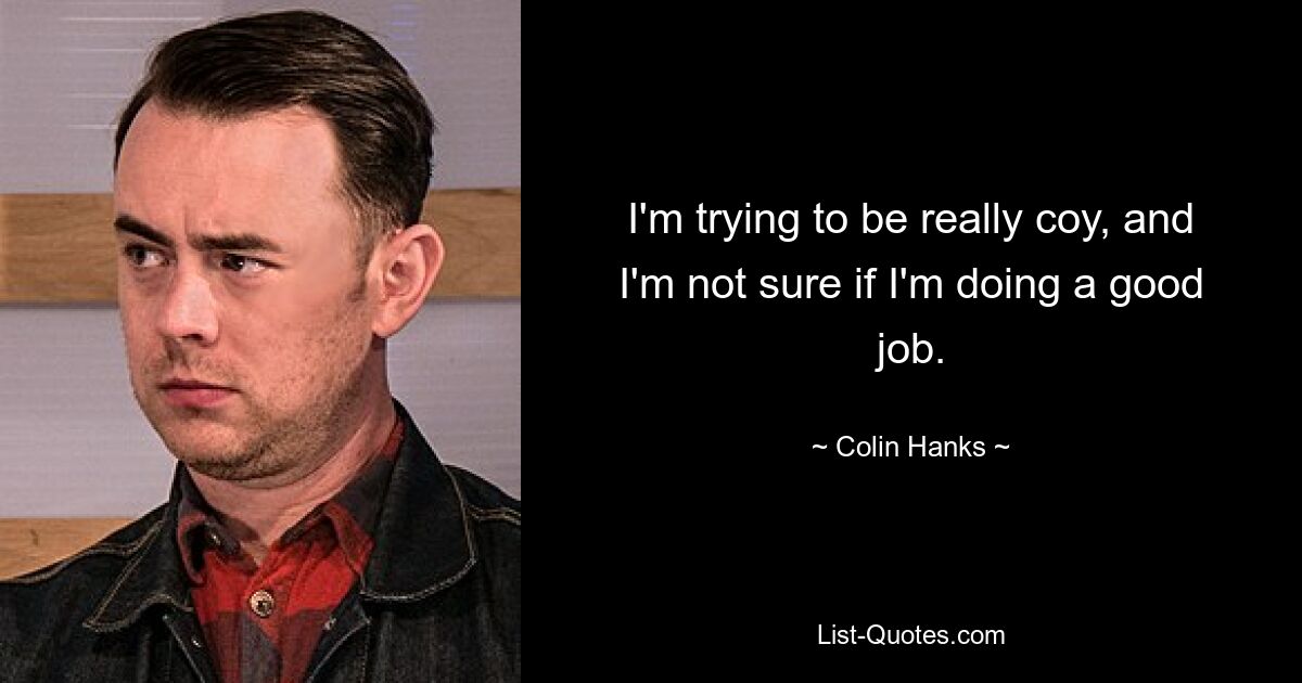 I'm trying to be really coy, and I'm not sure if I'm doing a good job. — © Colin Hanks