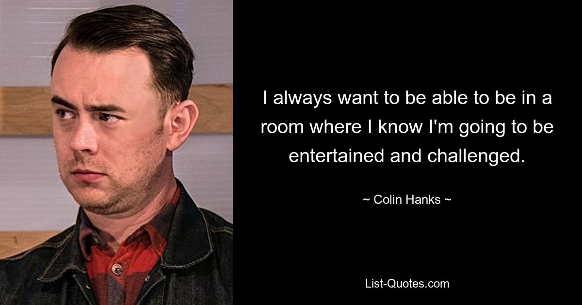 I always want to be able to be in a room where I know I'm going to be entertained and challenged. — © Colin Hanks