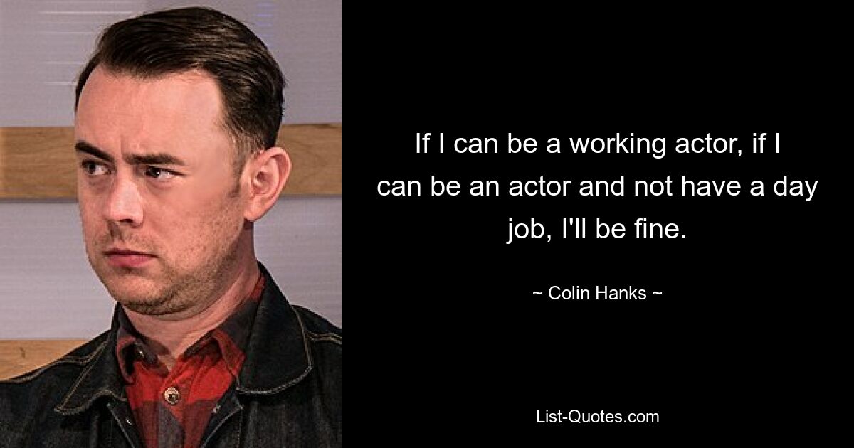 If I can be a working actor, if I can be an actor and not have a day job, I'll be fine. — © Colin Hanks