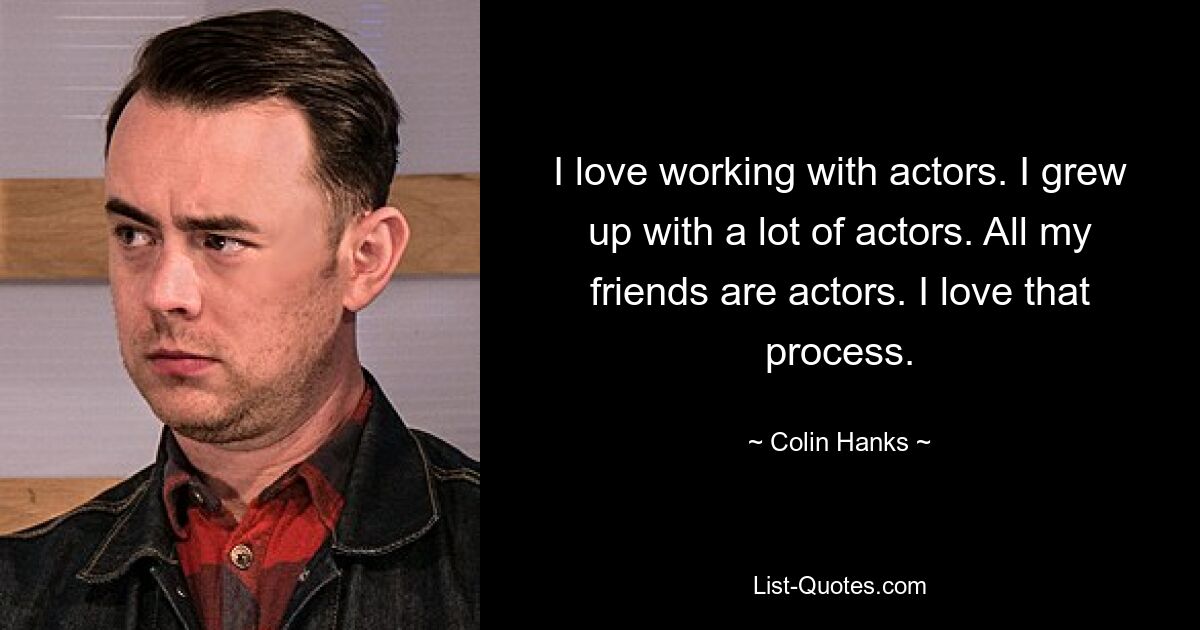 I love working with actors. I grew up with a lot of actors. All my friends are actors. I love that process. — © Colin Hanks