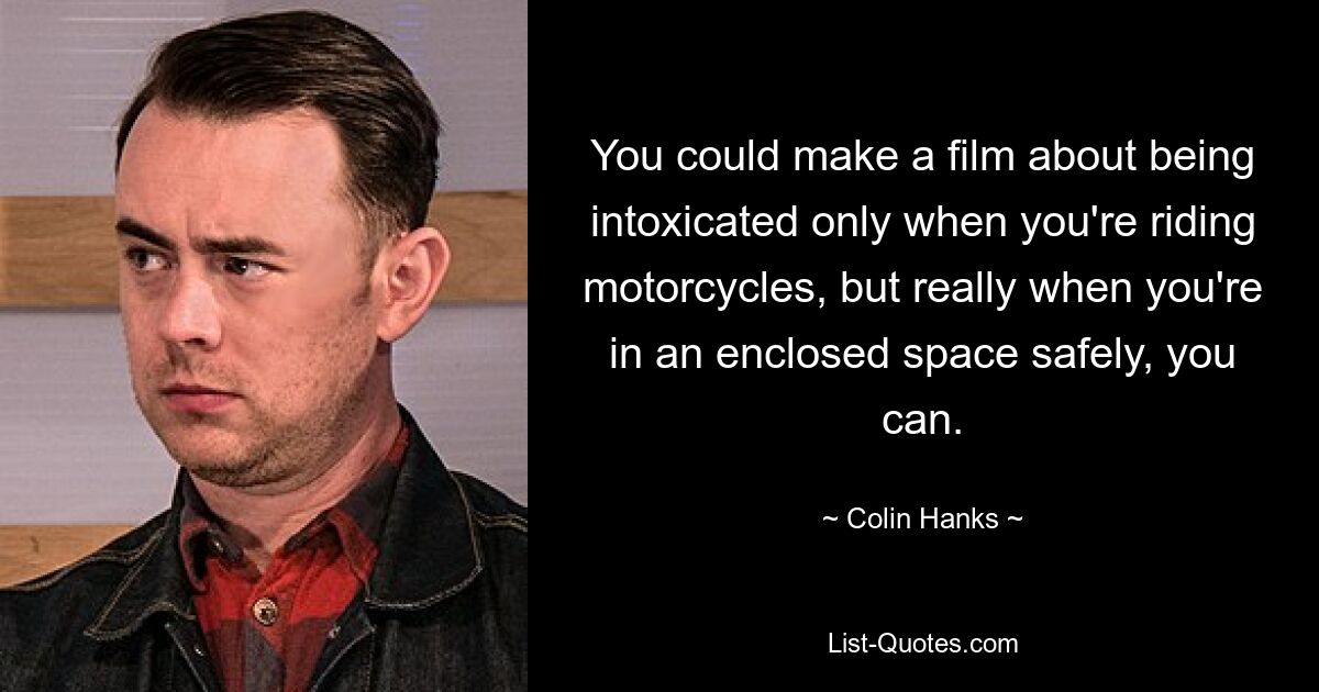 You could make a film about being intoxicated only when you're riding motorcycles, but really when you're in an enclosed space safely, you can. — © Colin Hanks