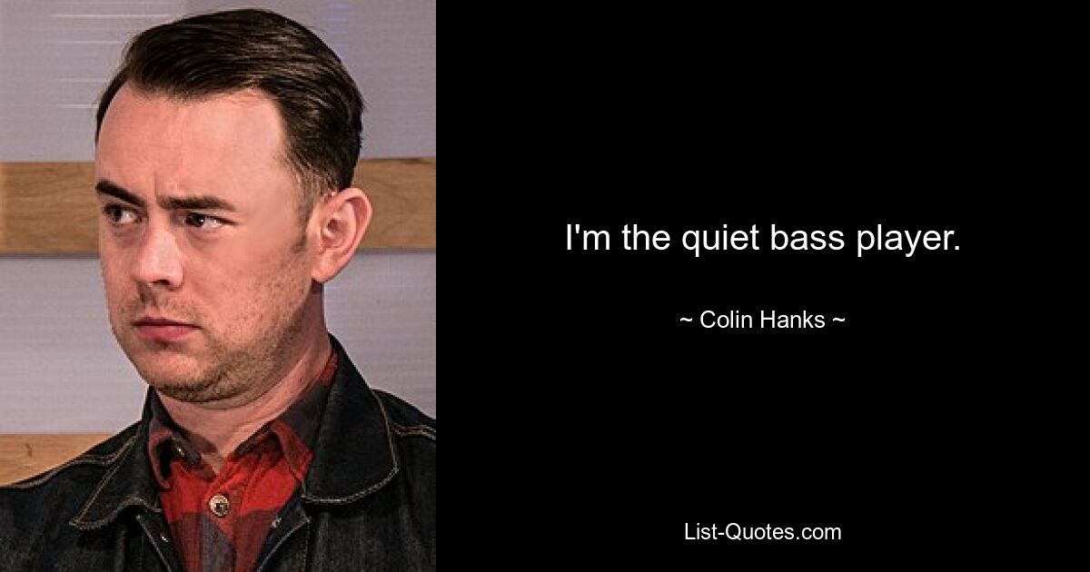 I'm the quiet bass player. — © Colin Hanks