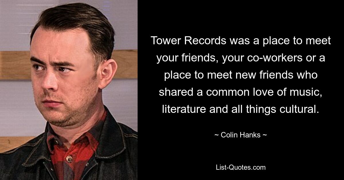 Tower Records was a place to meet your friends, your co-workers or a place to meet new friends who shared a common love of music, literature and all things cultural. — © Colin Hanks